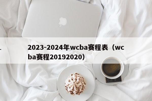 2023-2024年wcba赛程表（wcba赛程20192020）