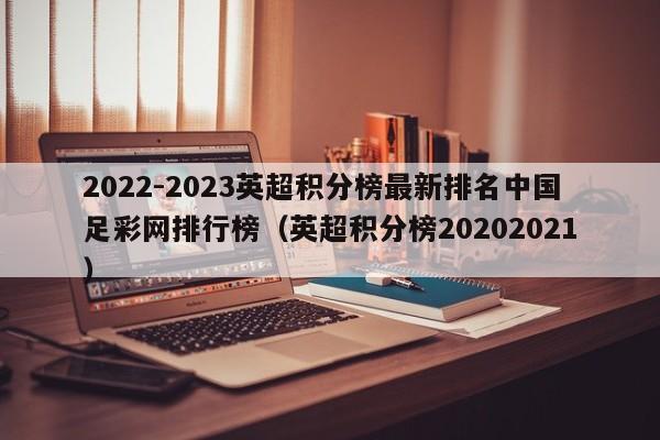 2022-2023英超积分榜最新排名中国足彩网排行榜（英超积分榜20202021）